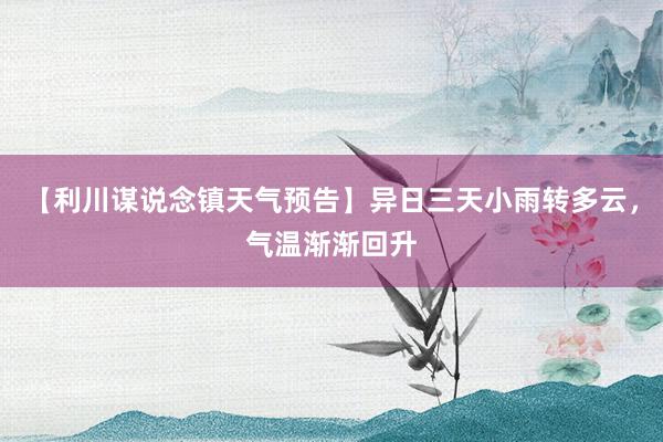【利川谋说念镇天气预告】异日三天小雨转多云，气温渐渐回升